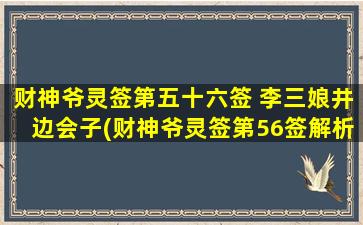 财神爷灵签第五十六签 李三娘井边会子(财神爷灵签第56签解析，李三娘井边会子，详解财运、缘分与命运！)